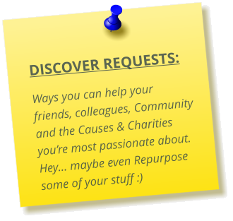 DISCOVER REQUESTS:  Ways you can help your friends, colleagues, Community and the Causes & Charities you’re most passionate about.  Hey… maybe even Repurpose some of your stuff :)