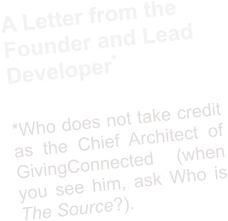 A Letter from the Founder and Lead Developer*  *Who does not take credit as the Chief Architect of GivingConnected (when you see him, ask Who is The Source?).